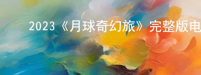﻿陈爱爱的网络影视资源,﻿2023《月球奇幻旅》完整版电影/在线观看/百度云-美剧天堂